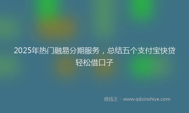 2025年热门融易分期服务，总结五个支付宝快贷轻松借口子
