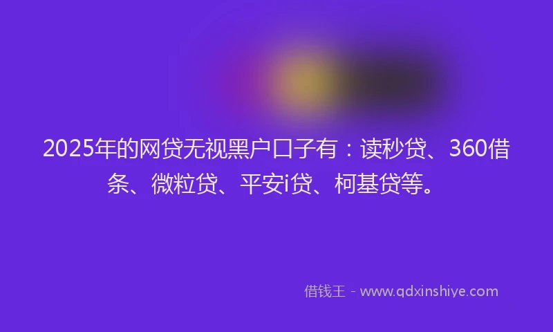 2025年的网贷无视黑户口子有：读秒贷、360借条、微粒贷、平安i贷、柯基贷等。