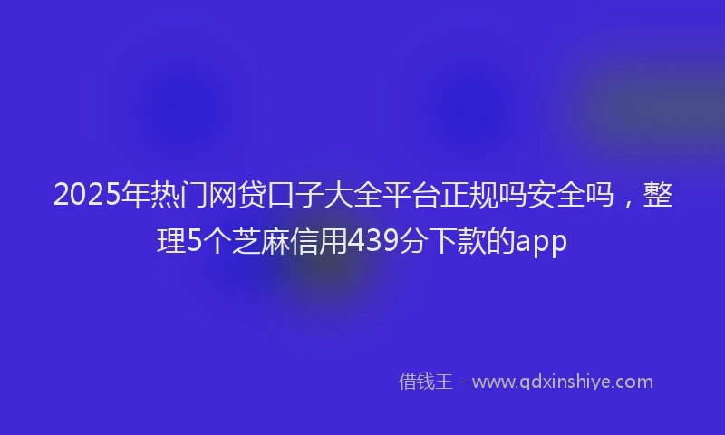 2025年热门网贷口子大全平台正规吗安全吗，整理5个芝麻信用439分下款的app