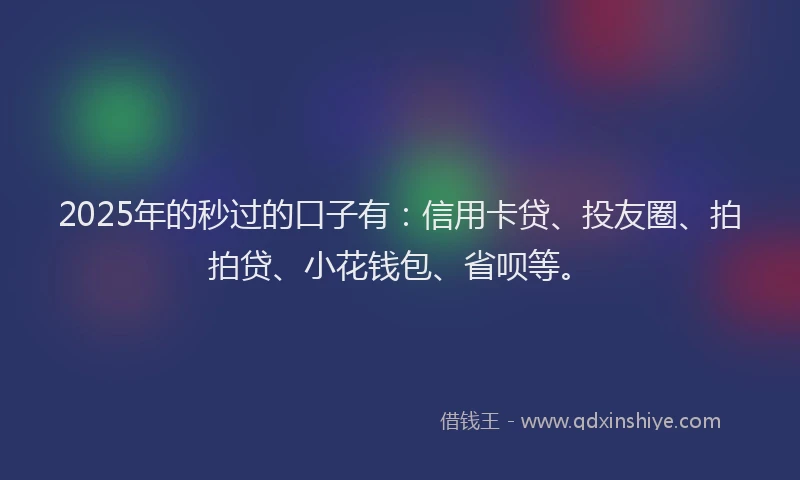 2025年的秒过的口子有：信用卡贷、投友圈、拍拍贷、小花钱包、省呗等。