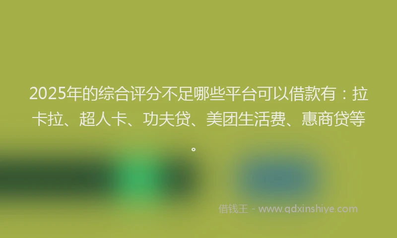2025年的综合评分不足哪些平台可以借款有：拉卡拉、超人卡、功夫贷、美团生活费、惠商贷等。