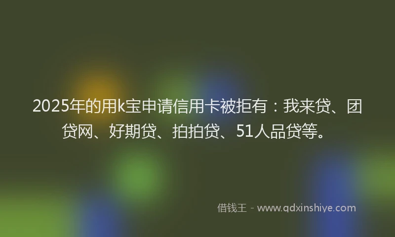 2025年的用k宝申请信用卡被拒有：我来贷、团贷网、好期贷、拍拍贷、51人品贷等。