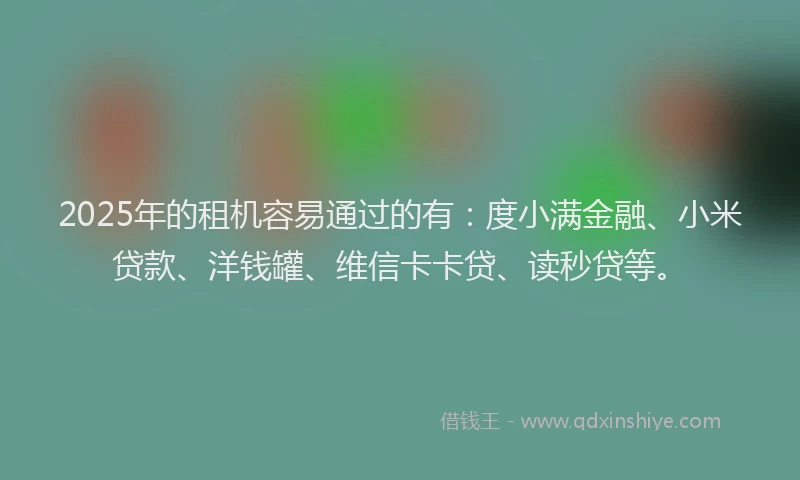 2025年的租机容易通过的有：度小满金融、小米贷款、洋钱罐、维信卡卡贷、读秒贷等。