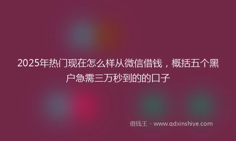 2025年热门现在怎么样从微信借钱，概括五个黑户急需三万秒到的的口子