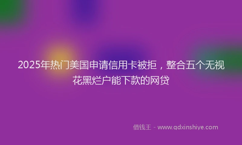 2025年热门美国申请信用卡被拒，整合五个无视花黑烂户能下款的网贷
