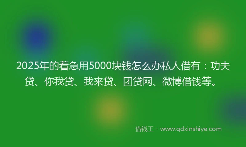 2025年的着急用5000块钱怎么办私人借有：功夫贷、你我贷、我来贷、团贷网、微博借钱等。