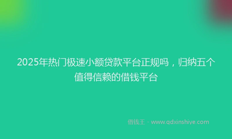 2025年热门极速小额贷款平台正规吗，归纳五个值得信赖的借钱平台