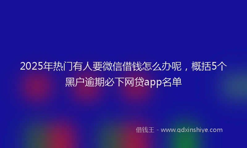 2025年热门有人要微信借钱怎么办呢，概括5个黑户逾期必下网贷app名单