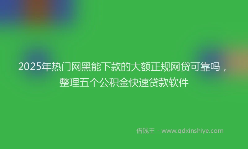 2025年热门网黑能下款的大额正规网贷可靠吗，整理五个公积金快速贷款软件