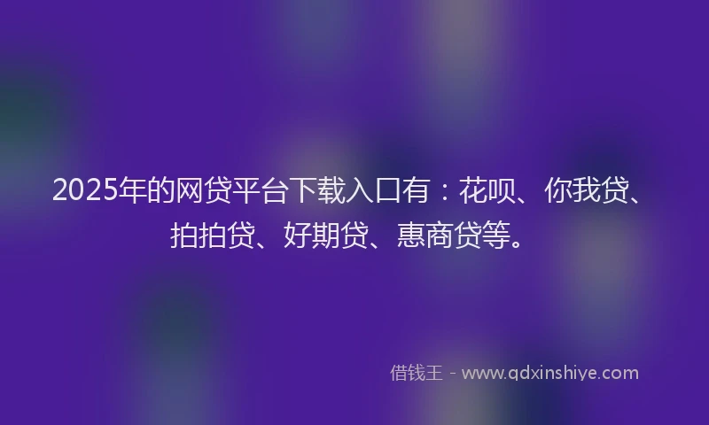 2025年的网贷平台下载入口有：花呗、你我贷、拍拍贷、好期贷、惠商贷等。