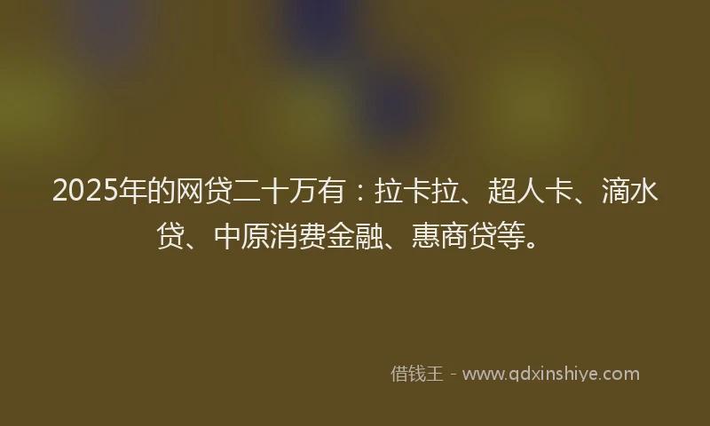 2025年的网贷二十万有：拉卡拉、超人卡、滴水贷、中原消费金融、惠商贷等。