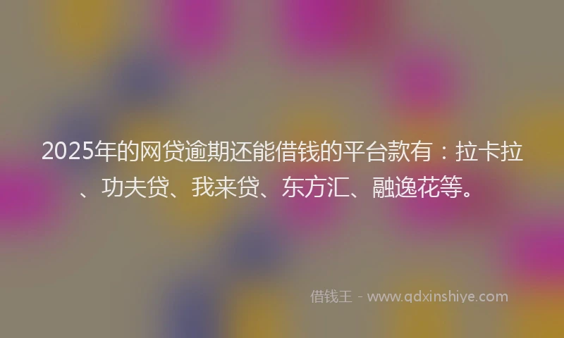 2025年的网贷逾期还能借钱的平台款有：拉卡拉、功夫贷、我来贷、东方汇、融逸花等。