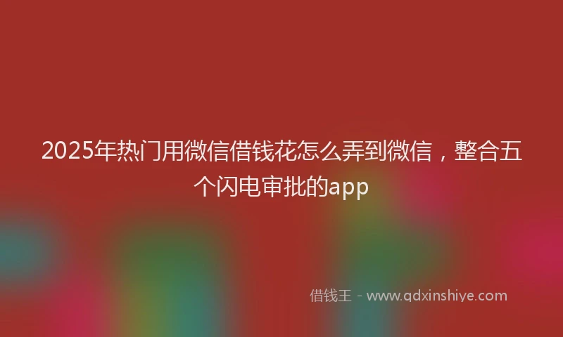 2025年热门用微信借钱花怎么弄到微信，整合五个闪电审批的app