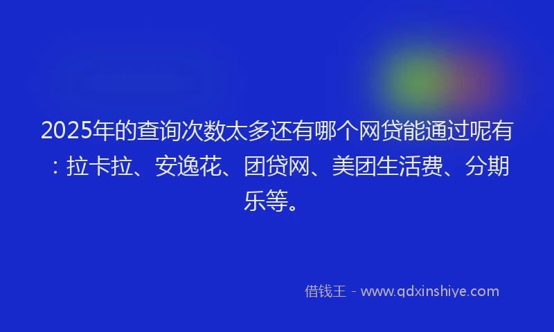 2025年的查询次数太多还有哪个网贷能通过呢有：拉卡拉、安逸花、团贷网、美团生活费、分期乐等。