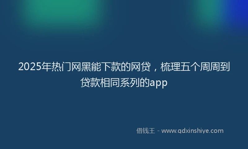 2025年热门网黑能下款的网贷，梳理五个周周到贷款相同系列的app