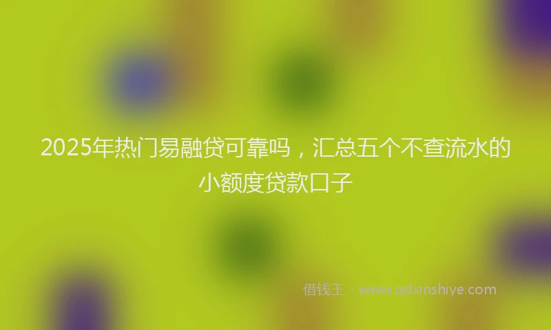 2025年热门易融贷可靠吗，汇总五个不查流水的小额度贷款口子