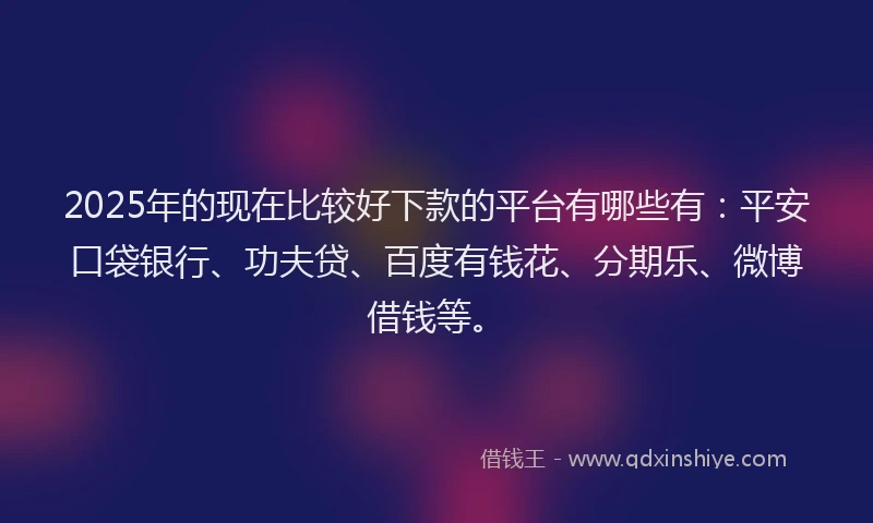 2025年的现在比较好下款的平台有哪些有：平安口袋银行、功夫贷、百度有钱花、分期乐、微博借钱等。