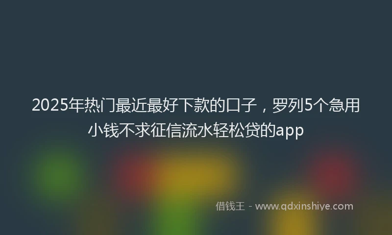 2025年热门最近最好下款的口子，罗列5个急用小钱不求征信流水轻松贷的app