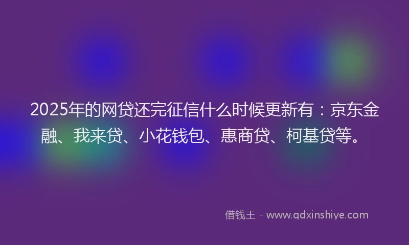 2025年的网贷还完征信什么时候更新有：京东金融、我来贷、小花钱包、惠商贷、柯基贷等。