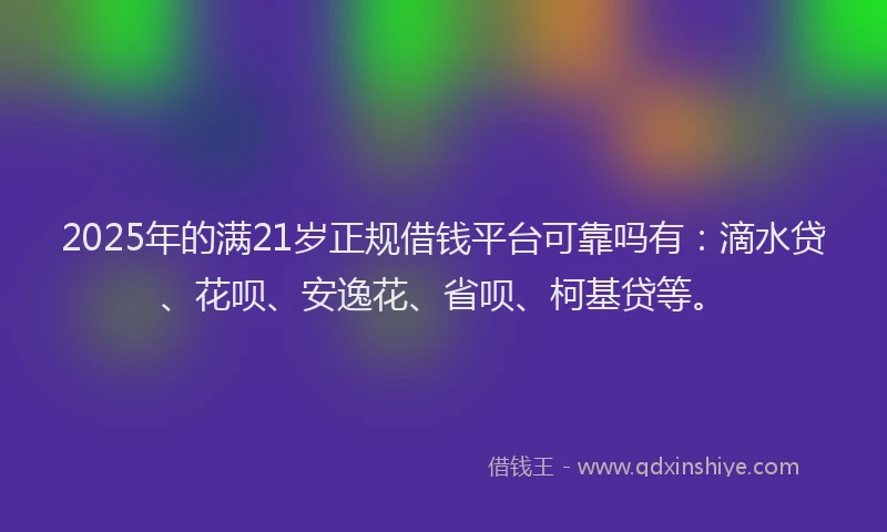 2025年的满21岁正规借钱平台可靠吗有：滴水贷、花呗、安逸花、省呗、柯基贷等。