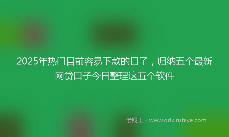 2025年热门目前容易下款的口子，归纳五个最新网贷口子今日整理这五个软件