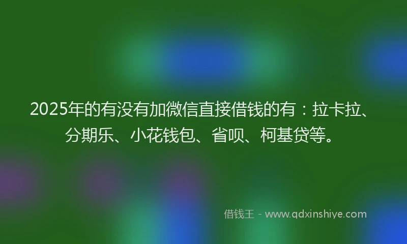 2025年的有没有加微信直接借钱的有：拉卡拉、分期乐、小花钱包、省呗、柯基贷等。