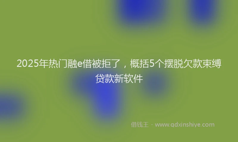 2025年热门融e借被拒了，概括5个摆脱欠款束缚贷款新软件