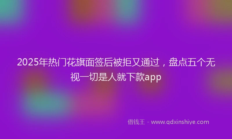 2025年热门花旗面签后被拒又通过，盘点五个无视一切是人就下款app