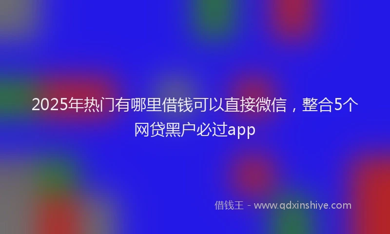 2025年热门有哪里借钱可以直接微信，整合5个网贷黑户必过app