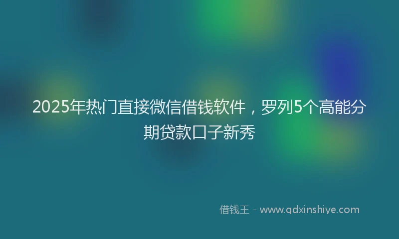 2025年热门直接微信借钱软件，罗列5个高能分期贷款口子新秀