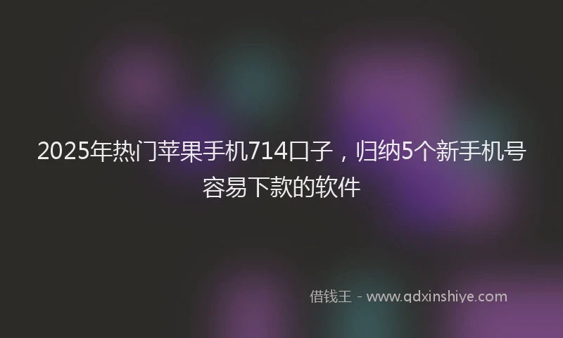2025年热门苹果手机714口子，归纳5个新手机号容易下款的软件