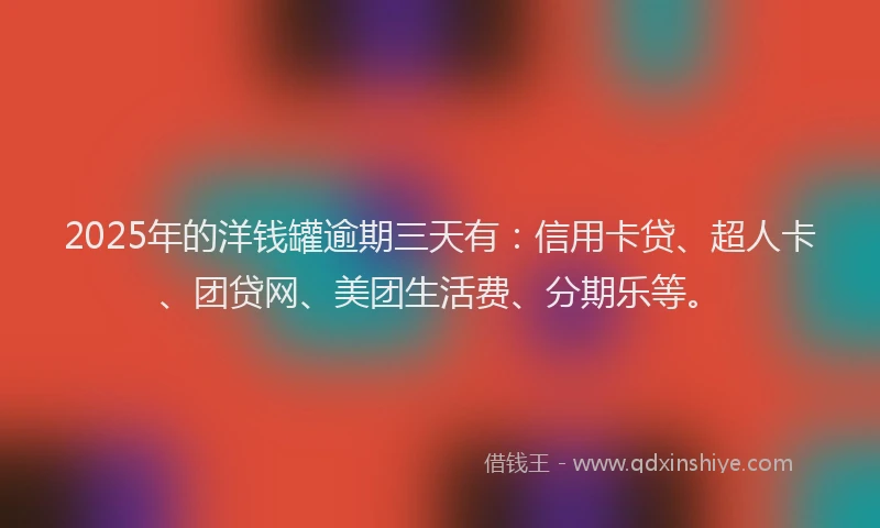 2025年的洋钱罐逾期三天有：信用卡贷、超人卡、团贷网、美团生活费、分期乐等。