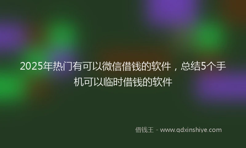 2025年热门有可以微信借钱的软件，总结5个手机可以临时借钱的软件