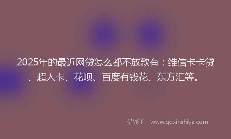 2025年的最近网贷怎么都不放款有：维信卡卡贷、超人卡、花呗、百度有钱花、东方汇等。