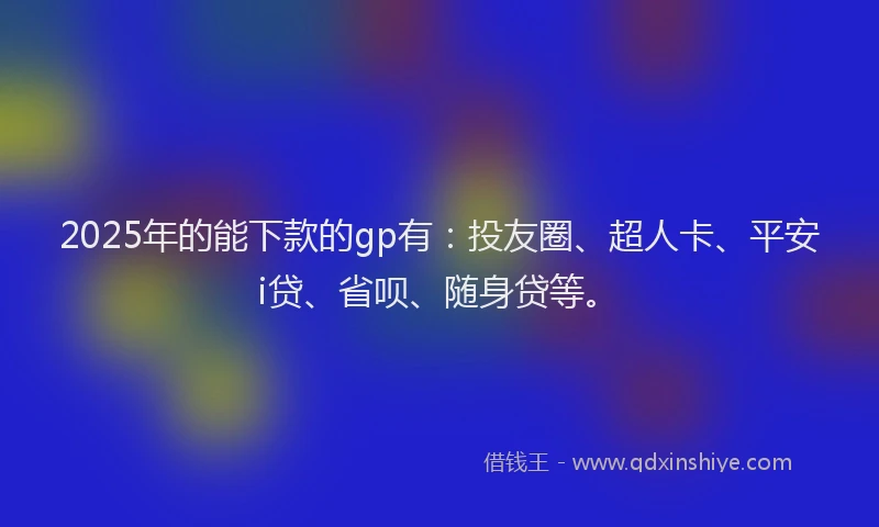 2025年的能下款的gp有：投友圈、超人卡、平安i贷、省呗、随身贷等。