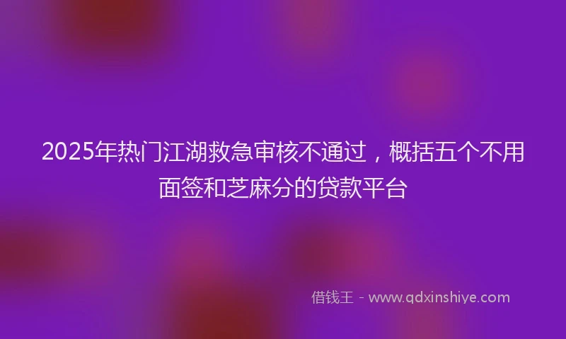2025年热门江湖救急审核不通过，概括五个不用面签和芝麻分的贷款平台