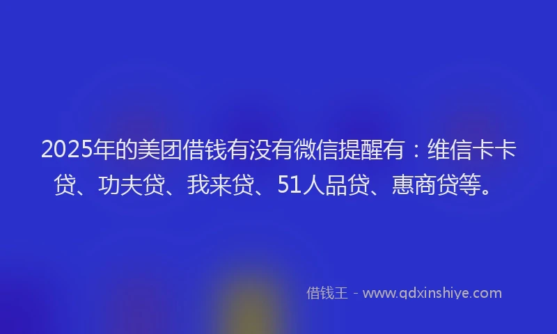 2025年的美团借钱有没有微信提醒有：维信卡卡贷、功夫贷、我来贷、51人品贷、惠商贷等。