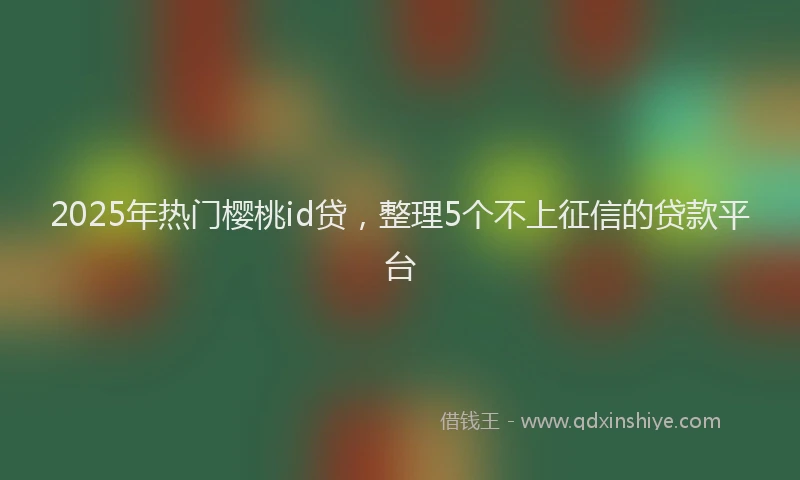 2025年热门樱桃id贷，整理5个不上征信的贷款平台