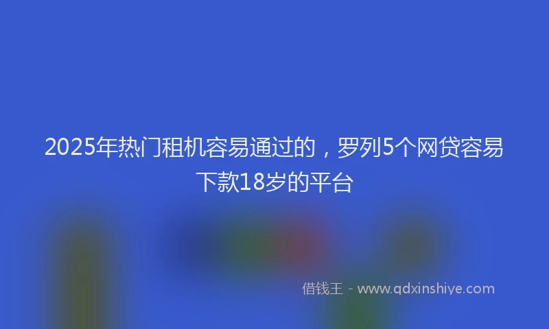 2025年热门租机容易通过的，罗列5个网贷容易下款18岁的平台