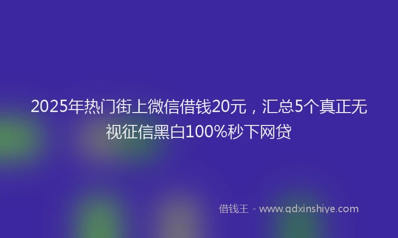 2025年热门街上微信借钱20元，汇总5个真正无视征信黑白100%秒下网贷