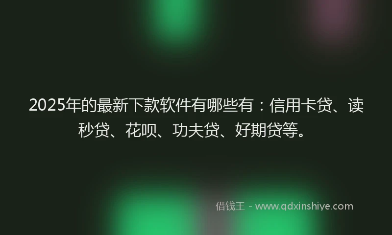 2025年的最新下款软件有哪些有：信用卡贷、读秒贷、花呗、功夫贷、好期贷等。
