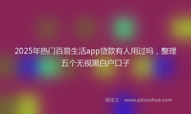 2025年热门百易生活app贷款有人用过吗，整理五个无视黑白户口子