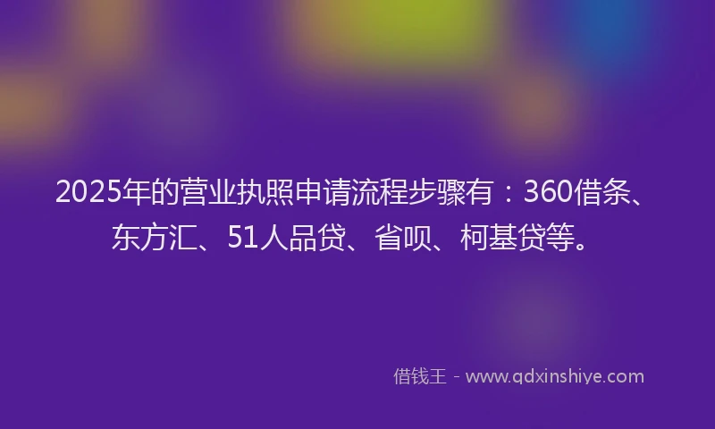 2025年的营业执照申请流程步骤有：360借条、东方汇、51人品贷、省呗、柯基贷等。