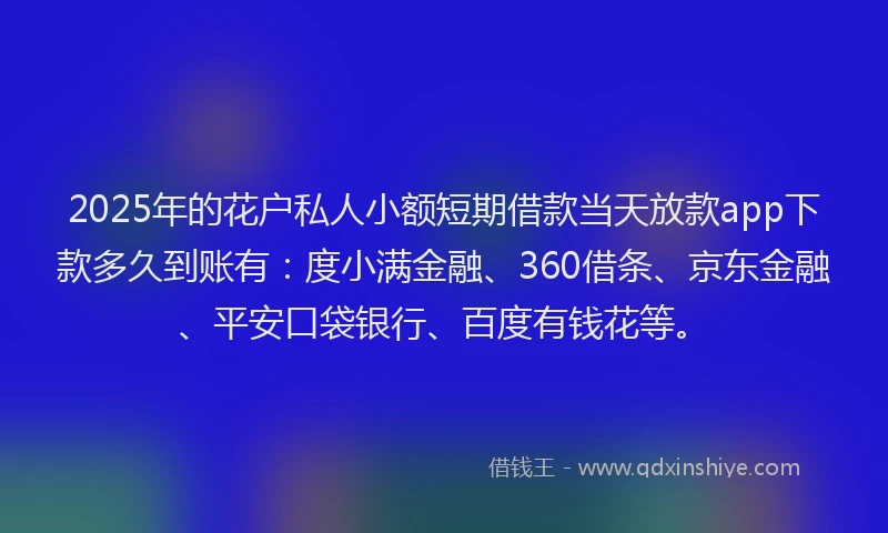 2025年的花户私人小额短期借款当天放款app下款多久到账有：度小满金融、360借条、京东金融、平安口袋银行、百度有钱花等。