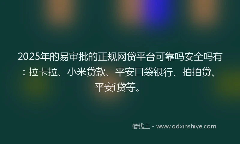 2025年的易审批的正规网贷平台可靠吗安全吗有：拉卡拉、小米贷款、平安口袋银行、拍拍贷、平安i贷等。