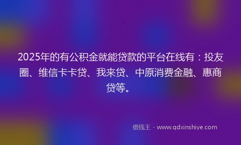 2025年的有公积金就能贷款的平台在线有：投友圈、维信卡卡贷、我来贷、中原消费金融、惠商贷等。