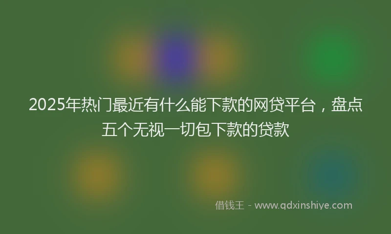 2025年热门最近有什么能下款的网贷平台，盘点五个无视一切包下款的贷款