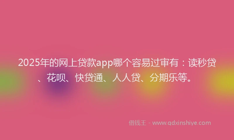 2025年的网上贷款app哪个容易过审有：读秒贷、花呗、快贷通、人人贷、分期乐等。