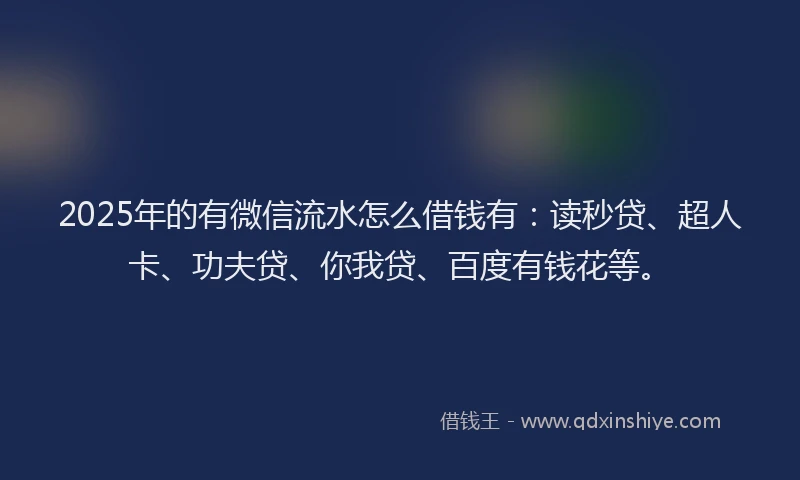 2025年的有微信流水怎么借钱有：读秒贷、超人卡、功夫贷、你我贷、百度有钱花等。
