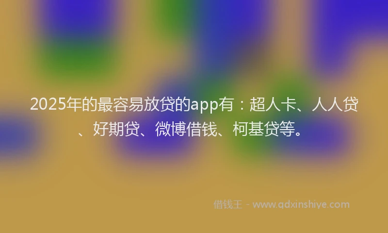 2025年的最容易放贷的app有：超人卡、人人贷、好期贷、微博借钱、柯基贷等。